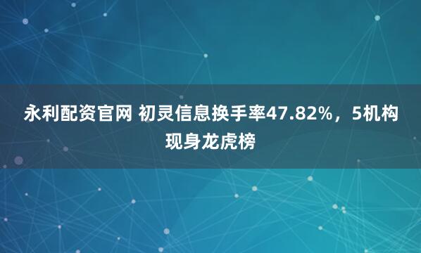 永利配资官网 初灵信息换手率47.82%,5机构现身龙虎榜