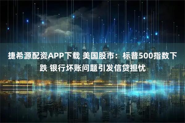 捷希源配资APP下载 美国股市：标普500指数下跌 银行坏账问题引发信贷担忧