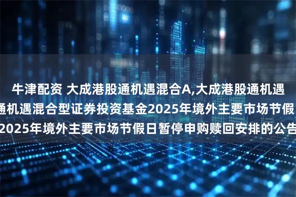 牛津配资 大成港股通机遇混合A,大成港股通机遇混合C: 关于大成港股通机遇混合型证券投资基金2025年境外主要市场节假日暂停申购赎回安排的公告