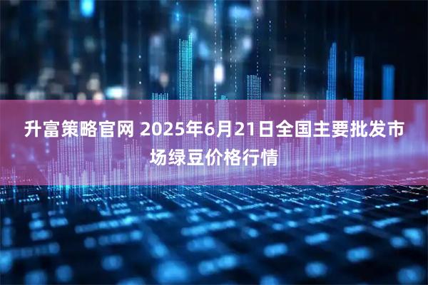 升富策略官网 2025年6月21日全国主要批发市场绿豆价格行情