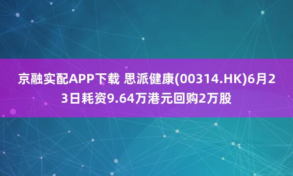 京融实配APP下载 思派健康(00314.HK)6月23日耗资9.64万港元回购2万股