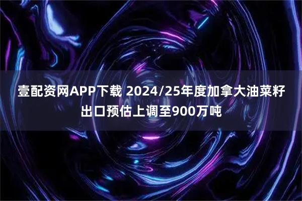 壹配资网APP下载 2024/25年度加拿大油菜籽出口预估上调至900万吨
