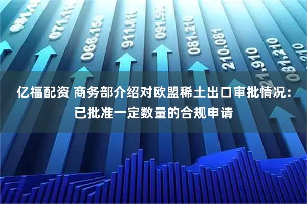 亿福配资 商务部介绍对欧盟稀土出口审批情况：已批准一定数量的合规申请