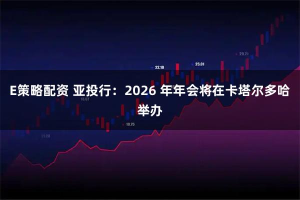 E策略配资 亚投行：2026 年年会将在卡塔尔多哈举办