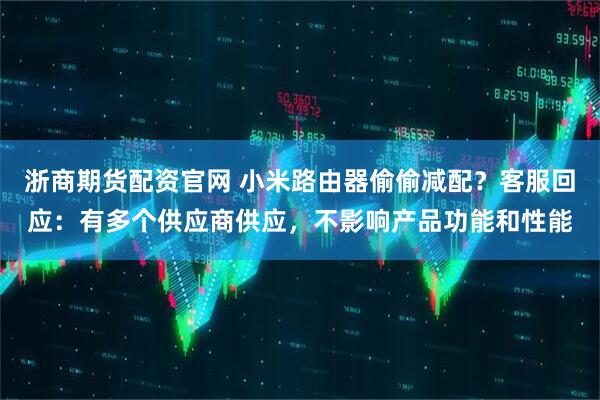 浙商期货配资官网 小米路由器偷偷减配?客服回应:有多个供应商供应,不影响产品功能和性能