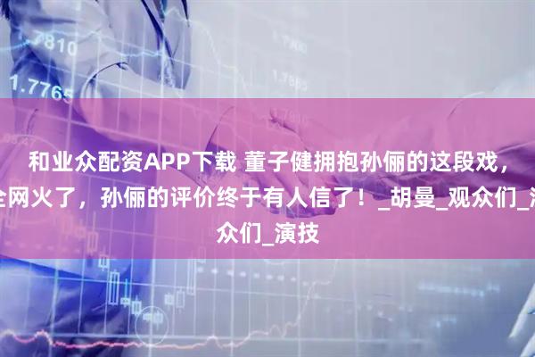 和业众配资APP下载 董子健拥抱孙俪的这段戏,在全网火了,孙俪的评价终于有人信了!_胡曼_观众们_演技