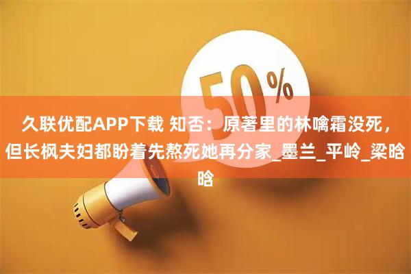 久联优配APP下载 知否:原著里的林噙霜没死,但长枫夫妇都盼着先熬死她再分家_墨兰_平岭_梁晗