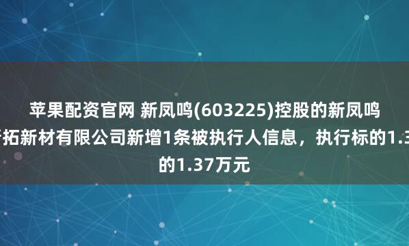 苹果配资官网 新凤鸣(603225)控股的新凤鸣江苏新拓新材有限公司新增1条被执行人信息，执行标的1.37万元