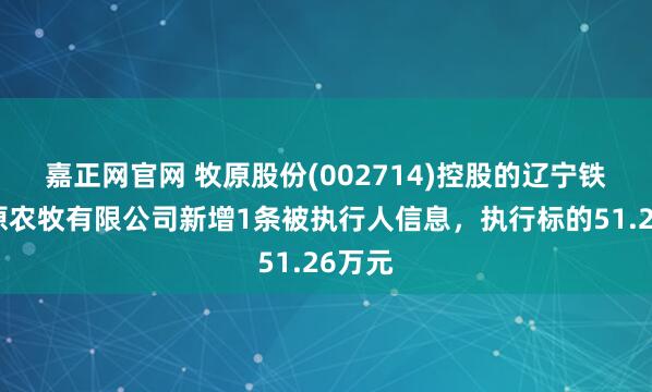嘉正网官网 牧原股份(002714)控股的辽宁铁岭牧原农牧有限公司新增1条被执行人信息,执行标的51.26万元
