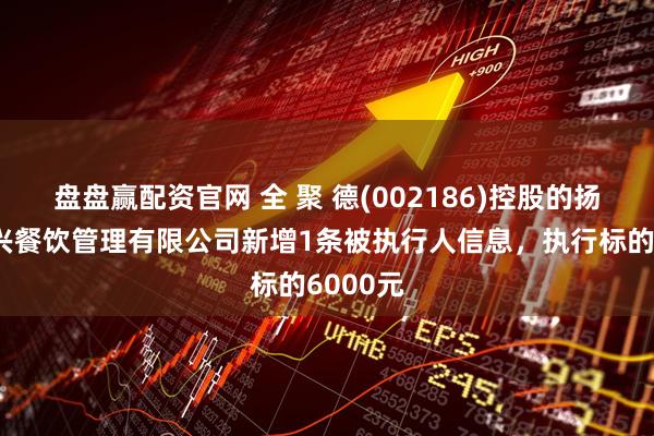 盘盘赢配资官网 全 聚 德(002186)控股的扬州德致兴餐饮管理有限公司新增1条被执行人信息，执行标的6000元