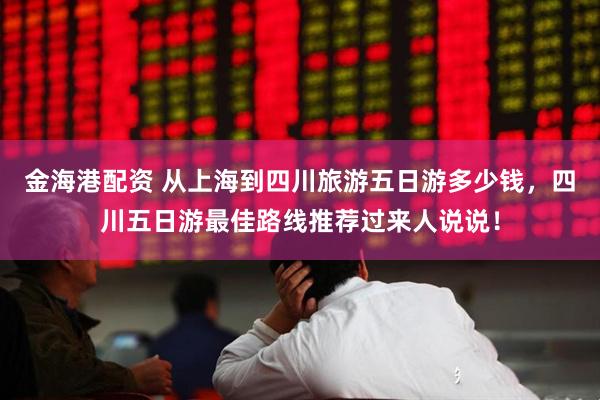 金海港配资 从上海到四川旅游五日游多少钱，四川五日游最佳路线推荐过来人说说！