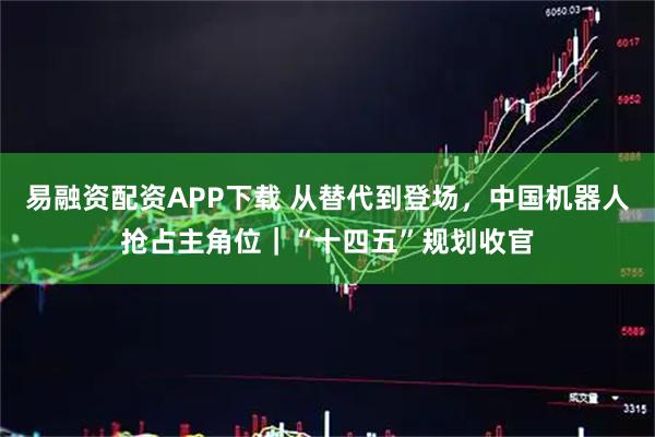 易融资配资APP下载 从替代到登场，中国机器人抢占主角位｜“十四五”规划收官
