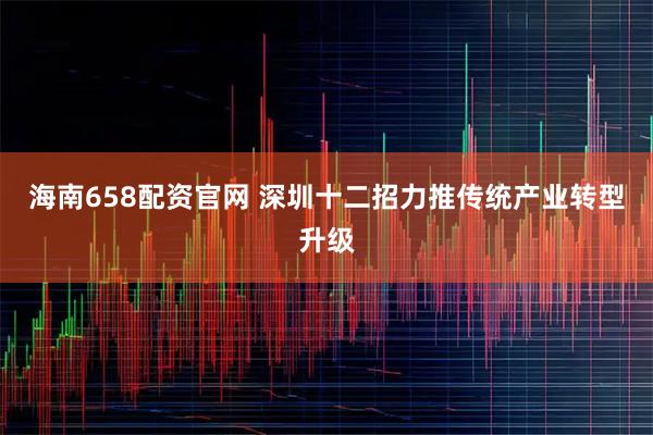 海南658配资官网 深圳十二招力推传统产业转型升级