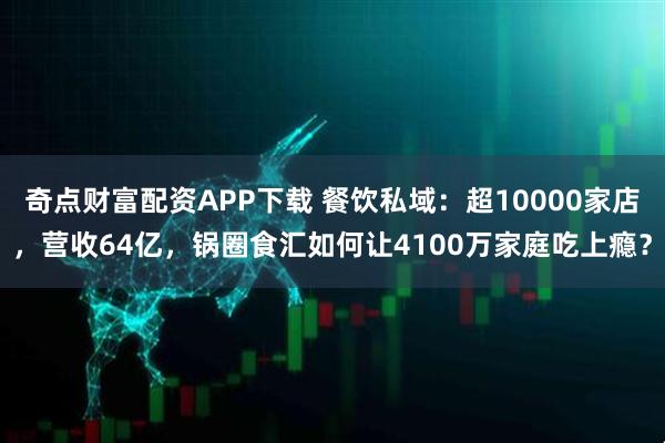 奇点财富配资APP下载 餐饮私域：超10000家店，营收64亿，锅圈食汇如何让4100万家庭吃上瘾？