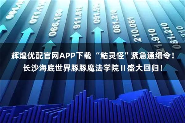 辉煌优配官网APP下载 “鮕灵怪”紧急通缉令！长沙海底世界豚豚魔法学院Ⅱ盛大回归！