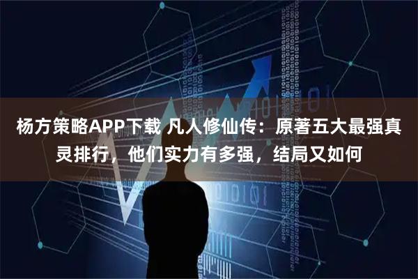杨方策略APP下载 凡人修仙传：原著五大最强真灵排行，他们实力有多强，结局又如何