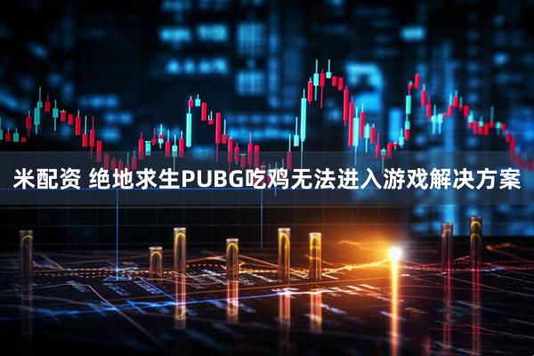 米配资 绝地求生PUBG吃鸡无法进入游戏解决方案