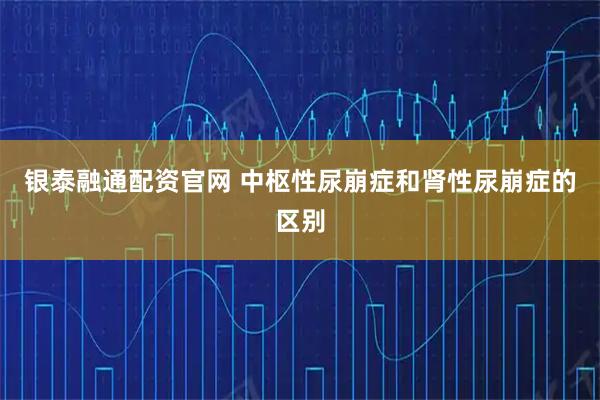 银泰融通配资官网 中枢性尿崩症和肾性尿崩症的区别