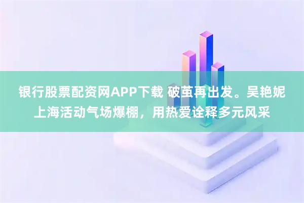 银行股票配资网APP下载 破茧再出发。吴艳妮上海活动气场爆棚,用热爱诠释多元风采