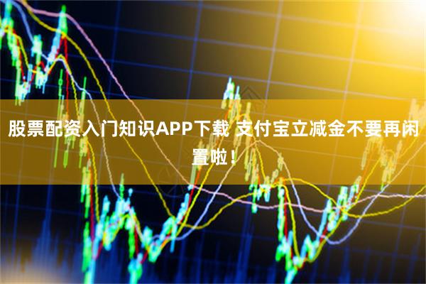 股票配资入门知识APP下载 支付宝立减金不要再闲置啦！