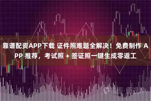 靠谱配资APP下载 证件照难题全解决！免费制作 APP 推荐，考试照 + 签证照一键生成零返工