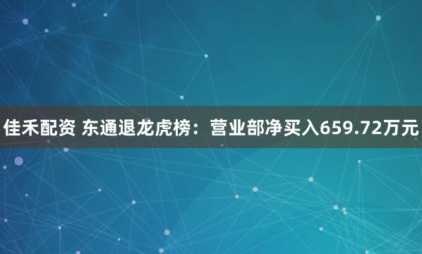 佳禾配资 东通退龙虎榜：营业部净买入659.72万元