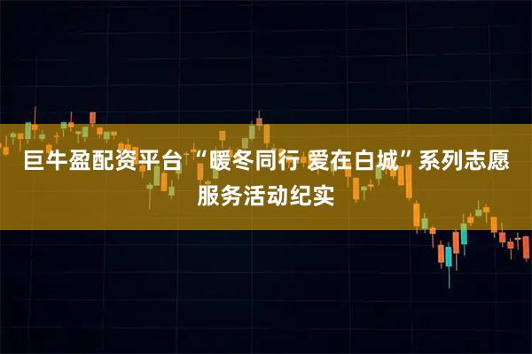 巨牛盈配资平台 “暖冬同行 爱在白城”系列志愿服务活动纪实