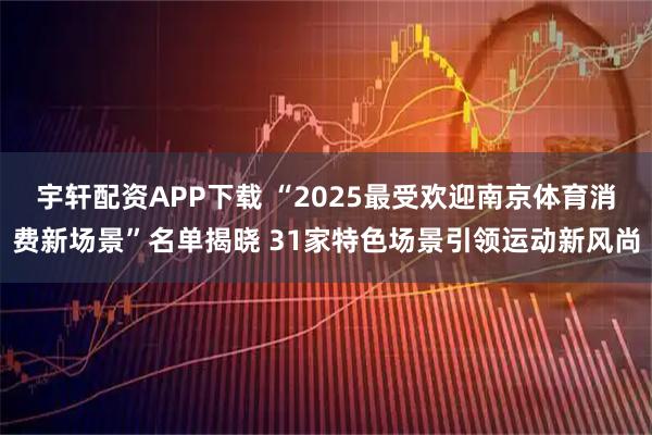 宇轩配资APP下载 “2025最受欢迎南京体育消费新场景”名单揭晓 31家特色场景引领运动新风尚