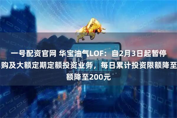 一号配资官网 华宝油气LOF：自2月3日起暂停大额申购及大额定期定额投资业务，每日累计投资限额降至200元