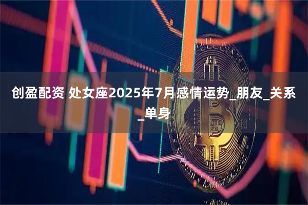 创盈配资 处女座2025年7月感情运势_朋友_关系_单身