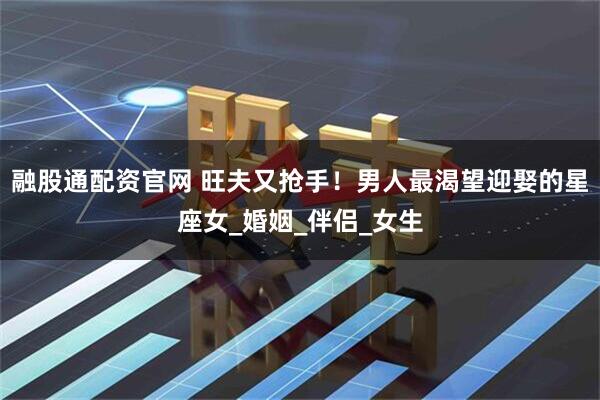 融股通配资官网 旺夫又抢手！男人最渴望迎娶的星座女_婚姻_伴侣_女生