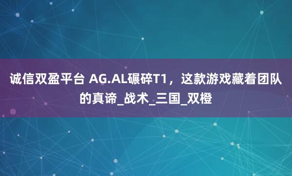 诚信双盈平台 AG.AL碾碎T1，这款游戏藏着团队的真谛_战术_三国_双橙