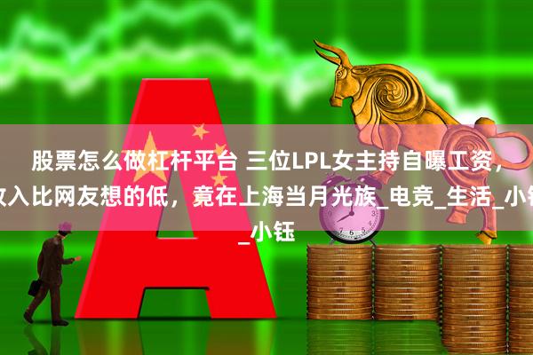 股票怎么做杠杆平台 三位LPL女主持自曝工资，收入比网友想的低，竟在上海当月光族_电竞_生活_小钰