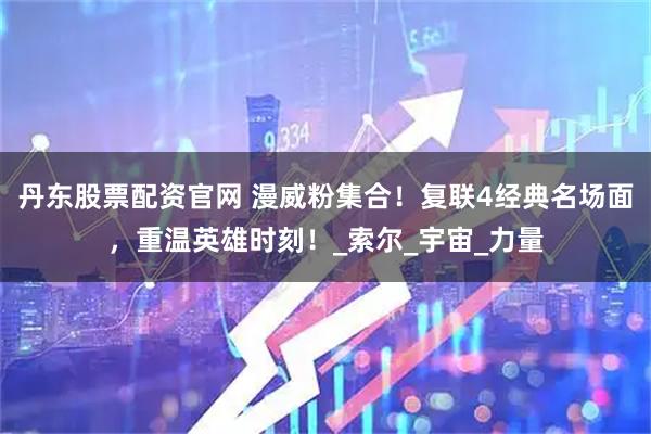 丹东股票配资官网 漫威粉集合!复联4经典名场面,重温英雄时刻!_索尔_宇宙_力量