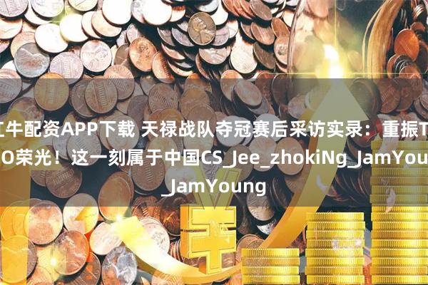 红牛配资APP下载 天禄战队夺冠赛后采访实录：重振TYLOO荣光！这一刻属于中国CS_Jee_zhokiNg_JamYoung