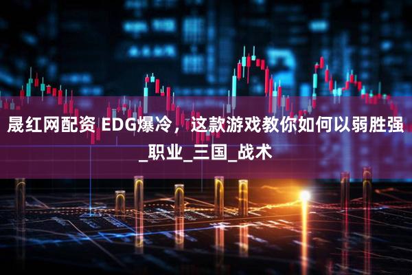 晟红网配资 EDG爆冷，这款游戏教你如何以弱胜强_职业_三国_战术