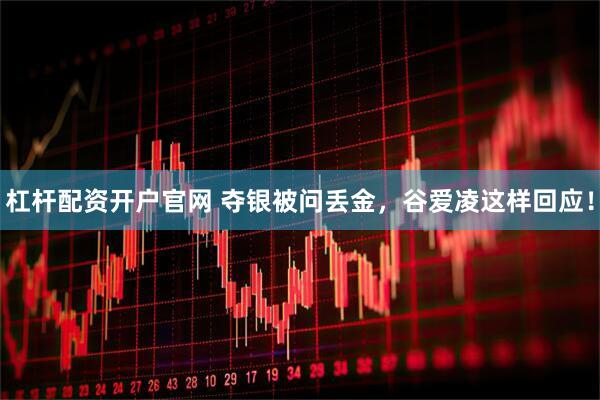 杠杆配资开户官网 夺银被问丢金，谷爱凌这样回应！