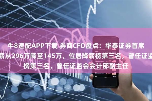 牛8速配APP下载 券商CFO盘点：华泰证券首席财务官焦晓宁年薪从296万降至145万，位居降薪榜第三名，曾任证监会会计部副主任