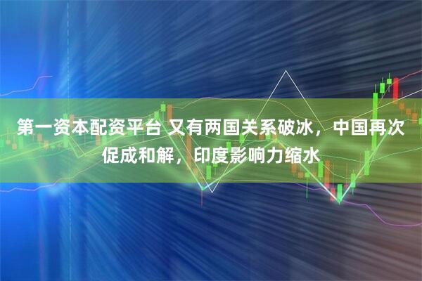 第一资本配资平台 又有两国关系破冰，中国再次促成和解，印度影响力缩水