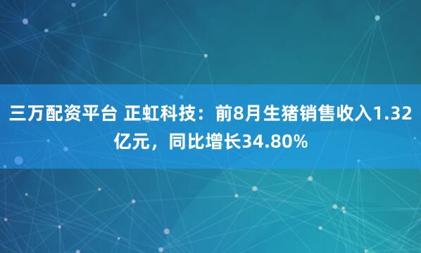 三万配资平台 正虹科技：前8月生猪销售收入1.32亿元，同比增长34.80%