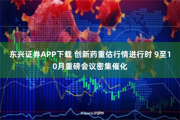 东兴证券APP下载 创新药重估行情进行时 9至10月重磅会议密集催化