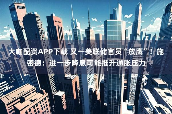 大咖配资APP下载 又一美联储官员“放鹰”！施密德：进一步降息可能推升通胀压力