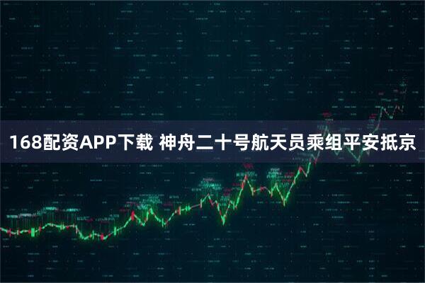 168配资APP下载 神舟二十号航天员乘组平安抵京