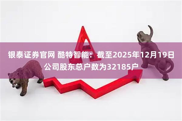 银泰证券官网 酷特智能：截至2025年12月19日公司股东总户数为32185户