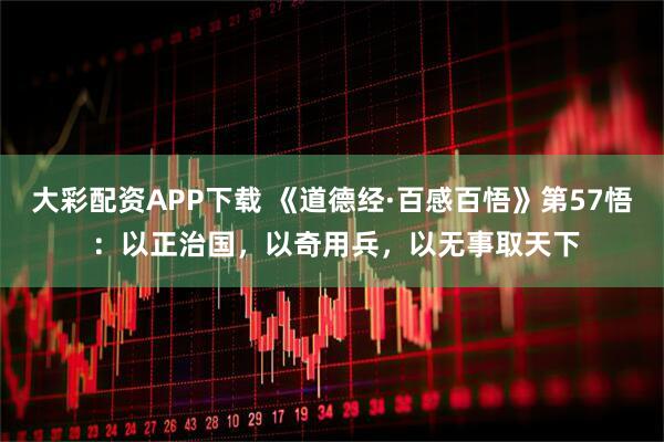 大彩配资APP下载 《道德经·百感百悟》第57悟 ：以正治国，以奇用兵，以无事取天下