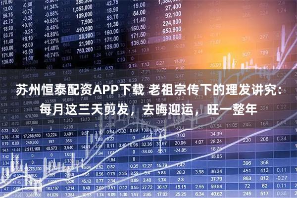 苏州恒泰配资APP下载 老祖宗传下的理发讲究：每月这三天剪发，去晦迎运，旺一整年